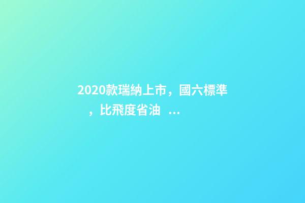 2020款瑞納上市，國六標準，比飛度省油，4.99萬迷倒一片